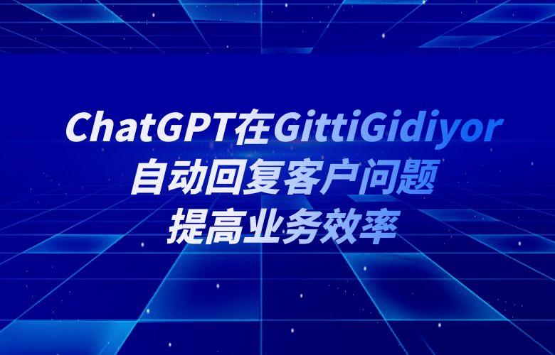 ChatGPT如何在GittiGidiyor自动回复客户问题,提高业务效率