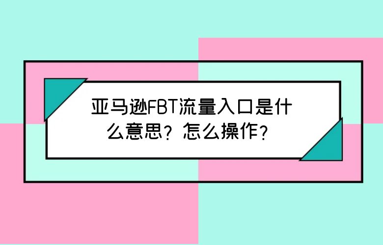 亚马逊FBT流量入口是什么意思？怎么操作？