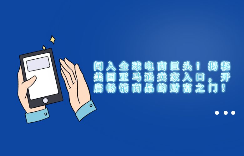 闯入全球电商巨头！揭秘美国亚马逊卖家入口，开启畅销商品的财富之门！