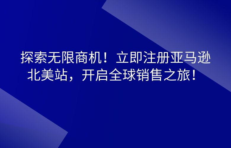 探索无限商机！立即注册亚马逊北美站，开启全球销售之旅！