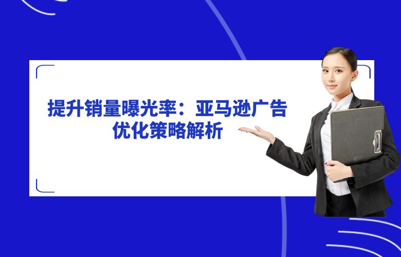 提升销量曝光率：亚马逊广告优化策略解析