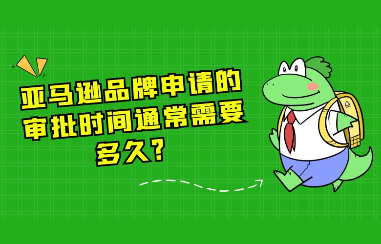 亚马逊品牌申请的审批时间通常需要多久?