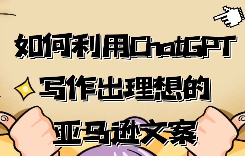 如何利用ChatGPT写作出理想的亚马逊文案?