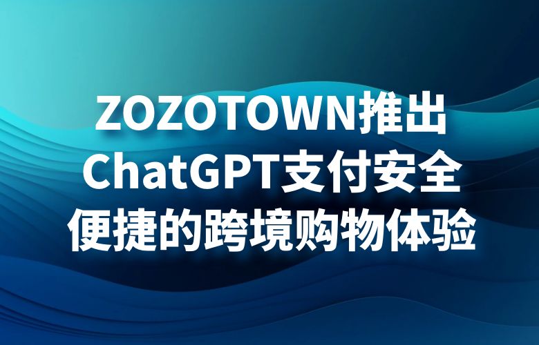 ZOZOTOWN推出ChatGPT支付，安全便捷的跨境购物体验