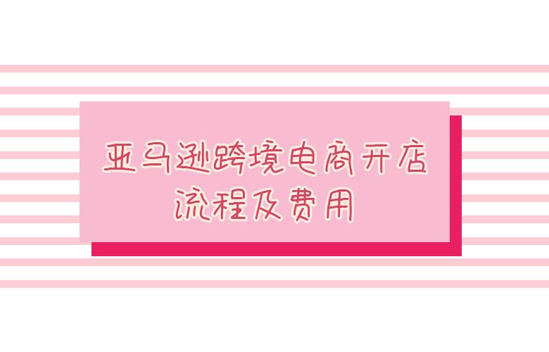亚马逊跨境电商开店流程及费用