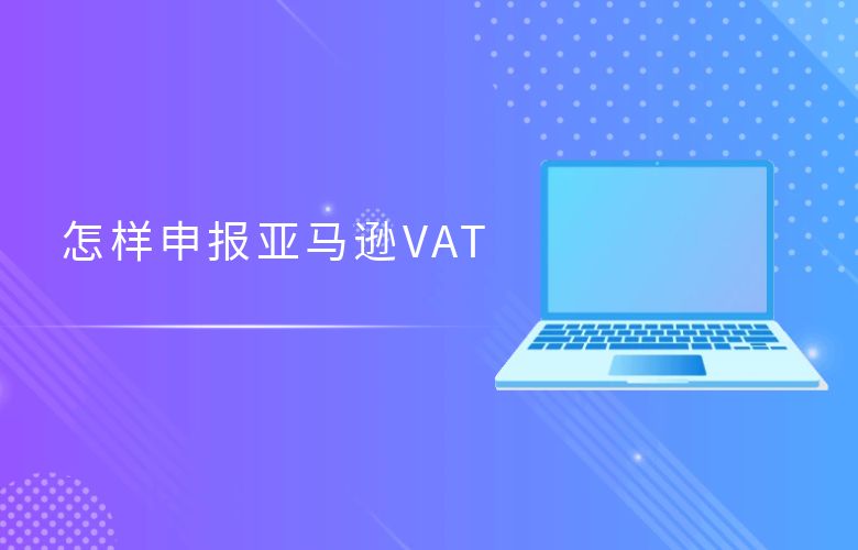 怎样申报亚马逊VAT