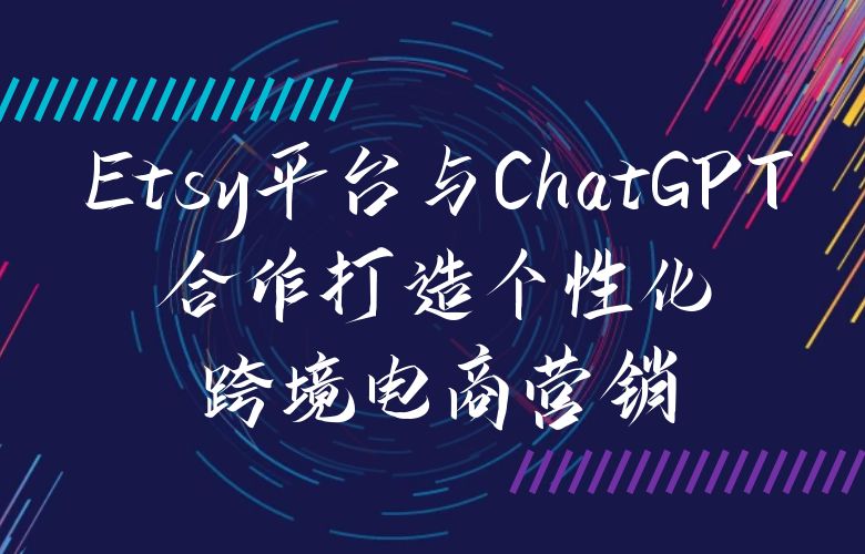 智能销售策略:Etsy平台与ChatGPT合作打造个性化跨境电商营销