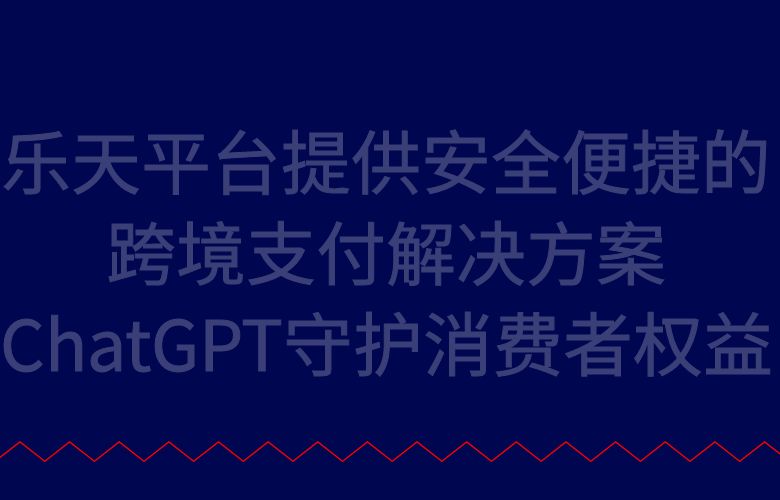 乐天平台提供安全便捷的跨境支付解决方案，ChatGPT守护消费者权益