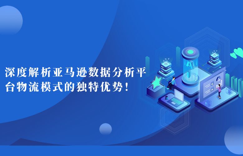 深度解析亚马逊数据分析平台物流模式的独特优势！ 