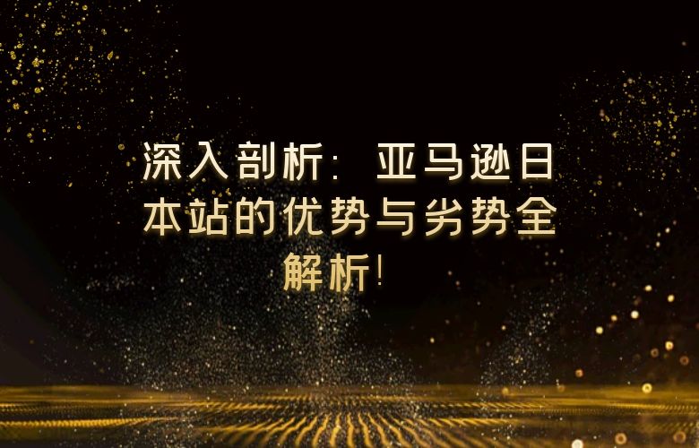 深入剖析：亚马逊日本站的优势与劣势全解析！