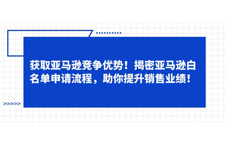 获取亚马逊竞争优势！揭密亚马逊白名单申请流程，助你提升销售业绩！