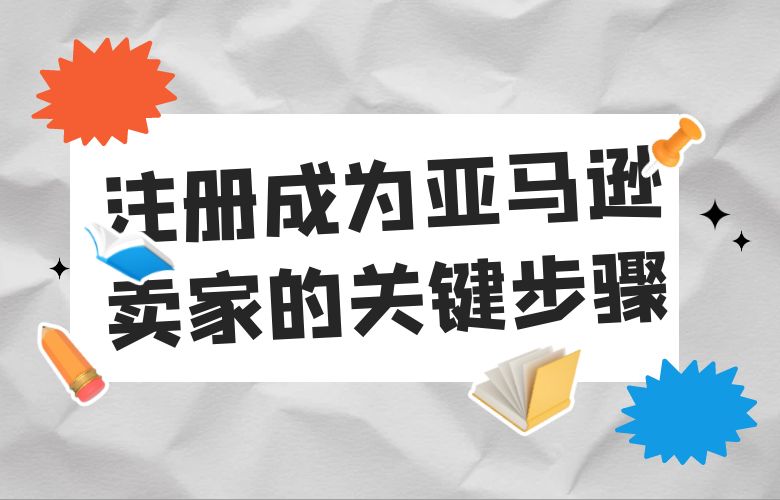 注册成为亚马逊卖家的关键步骤!