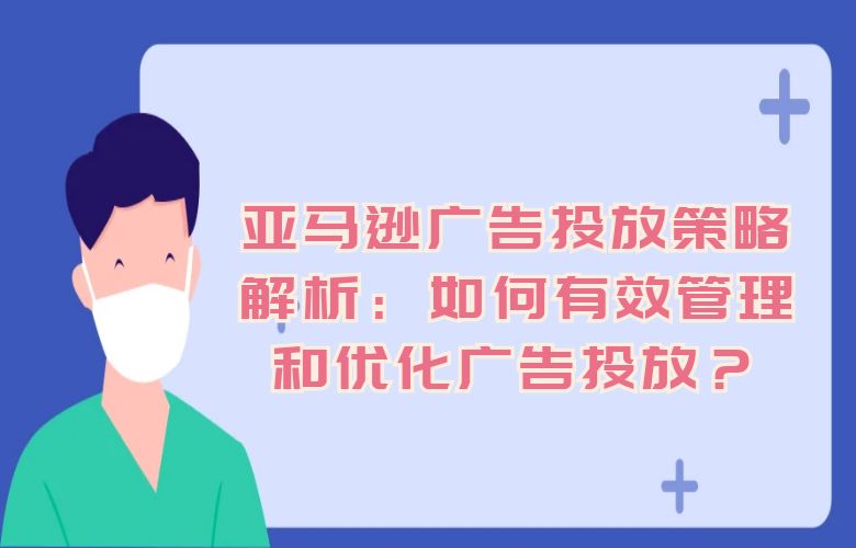 亚马逊广告投放策略解析:如何有效管理和优化广告投放?