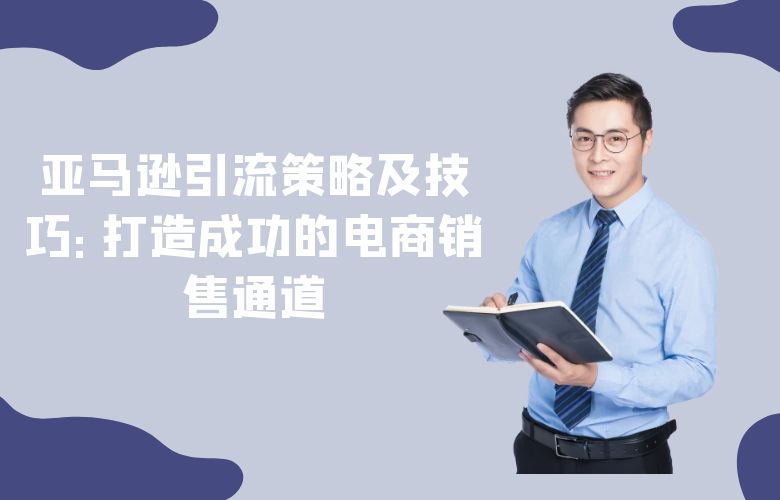 亚马逊引流策略及技巧:打造成功的电商销售通道