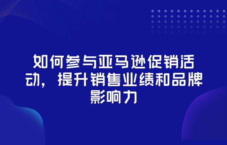 如何参与亚马逊促销活动，提升销售业绩和品牌影响力