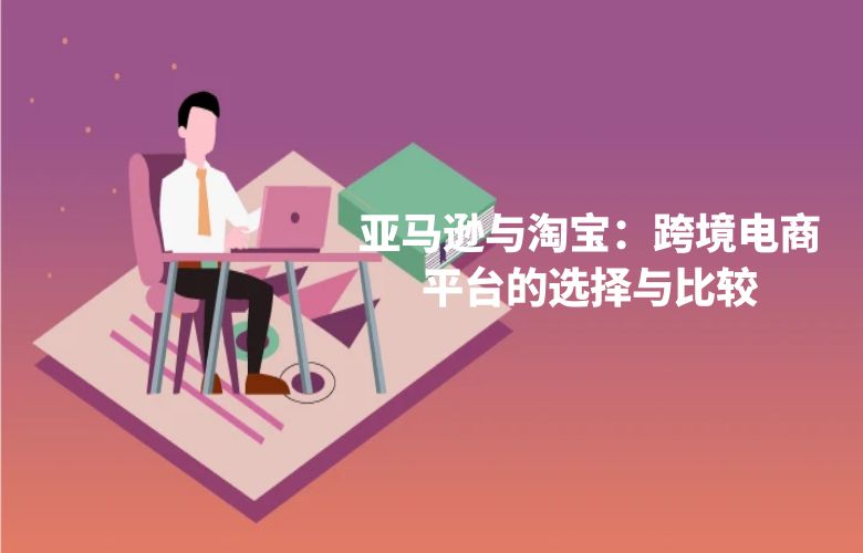 亚马逊与淘宝:跨境电商平台的选择与比较