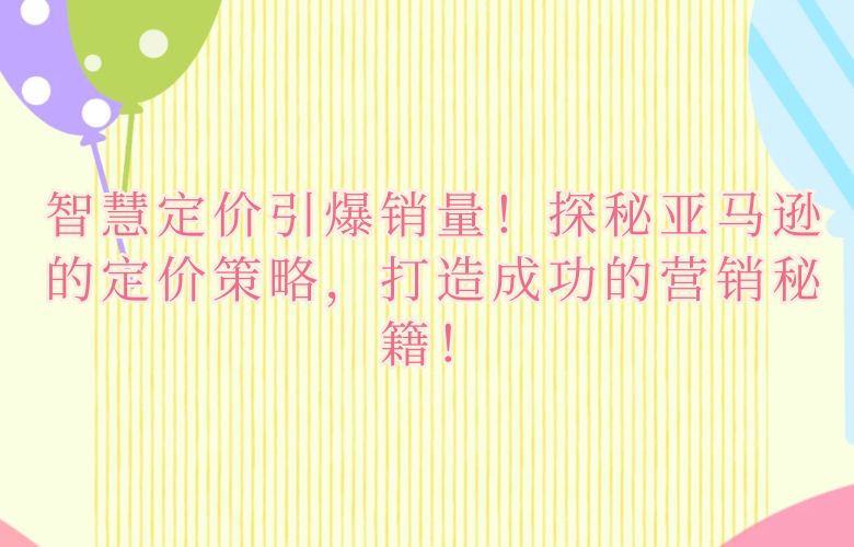 智慧定价引爆销量!探秘亚马逊的定价策略,打造成功的营销秘籍!