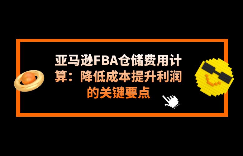 亚马逊FBA仓储费用计算：降低成本提升利润的关键要点