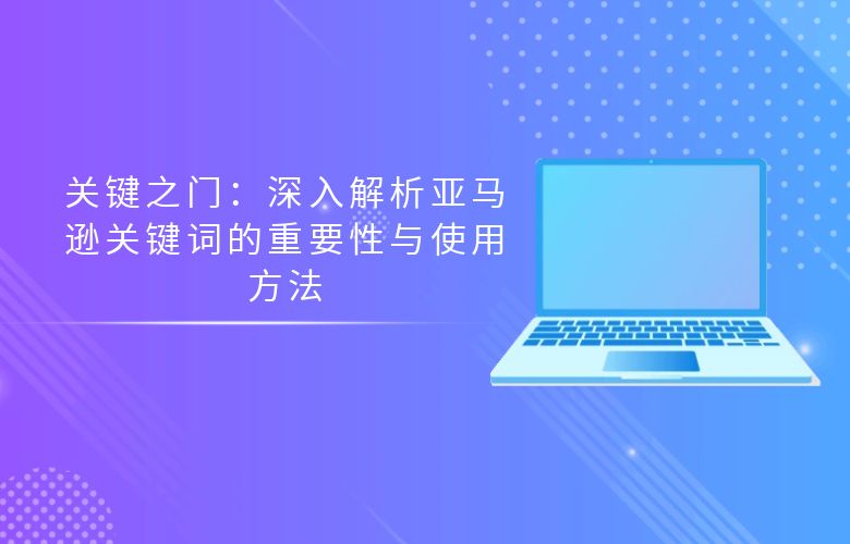 关键之门:深入解析亚马逊关键词的重要性与使用方法
