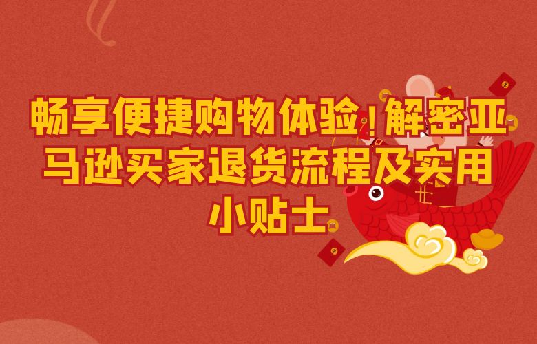 畅享便捷购物体验!解密亚马逊买家退货流程及实用小贴士
