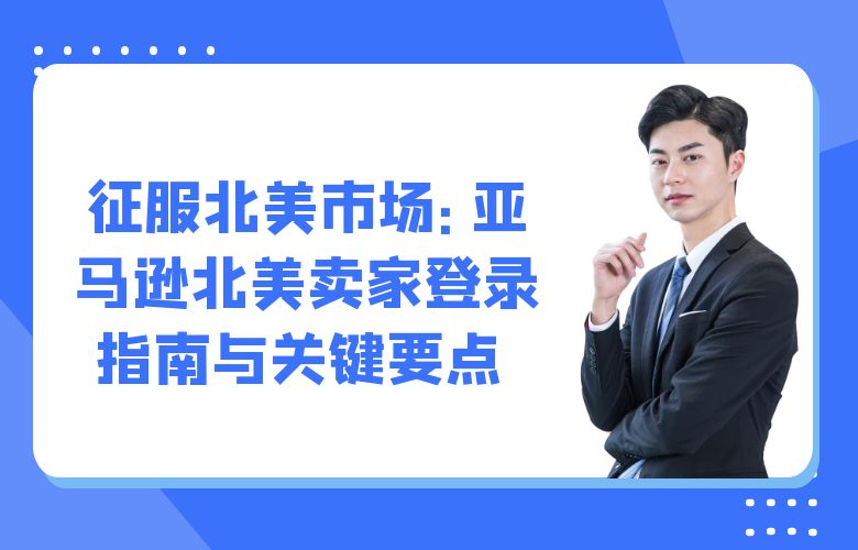 征服北美市场:亚马逊北美卖家登录指南与关键要点