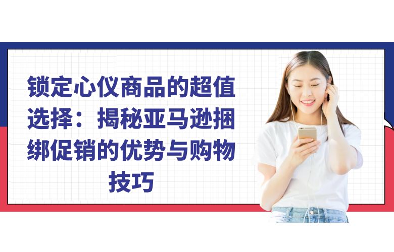 锁定心仪商品的超值选择：揭秘亚马逊捆绑促销的优势与购物技巧
