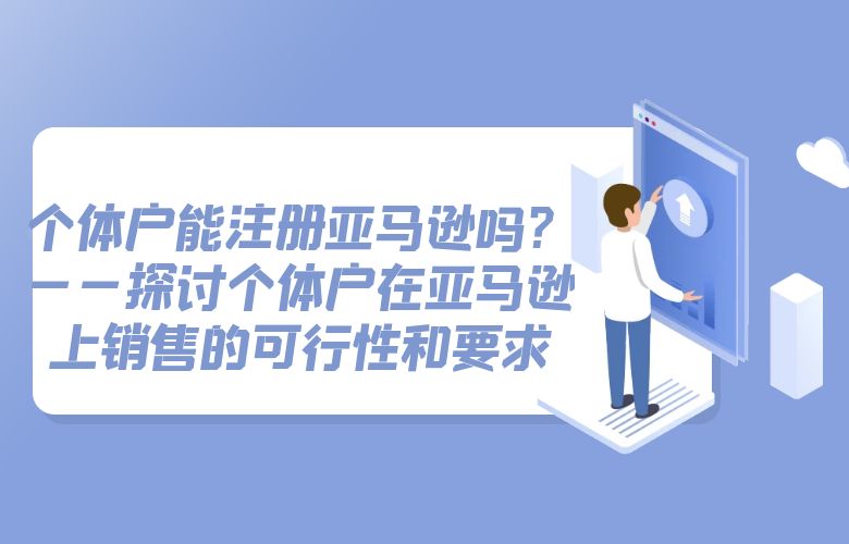 个体户能注册亚马逊吗？——探讨个体户在亚马逊上销售的可行性和要求