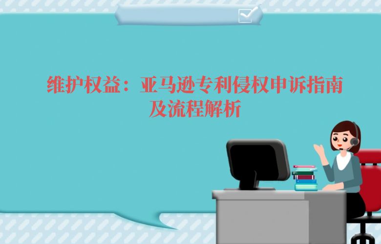 维护权益：亚马逊专利侵权申诉指南及流程解析