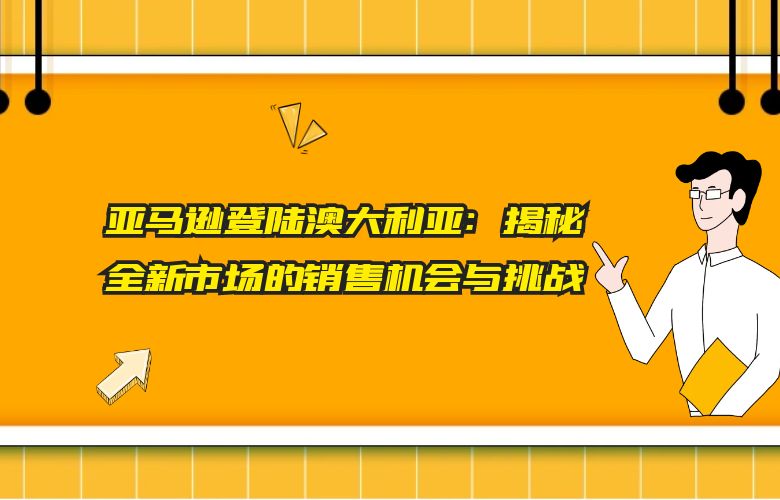 亚马逊登陆澳大利亚：揭秘全新市场的销售机会与挑战