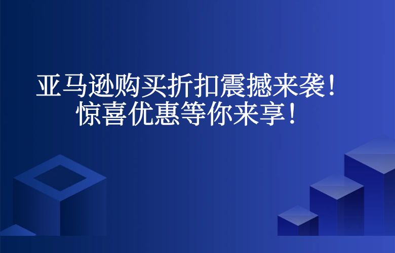 亚马逊购买折扣震撼来袭!惊喜优惠等你来享!