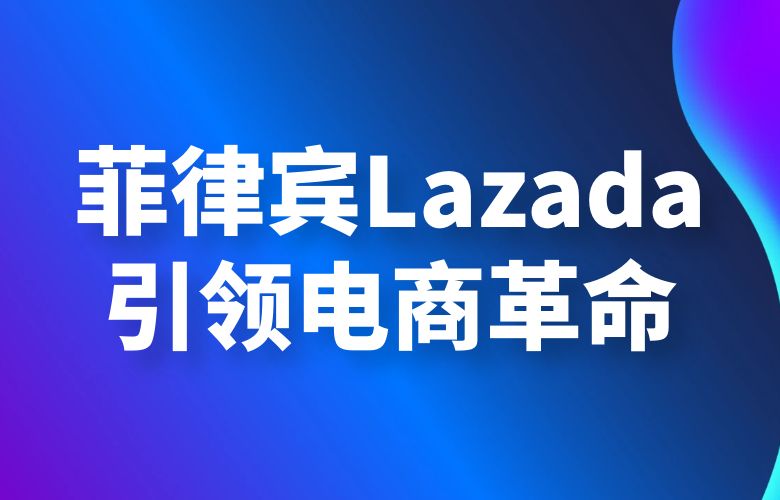 菲律宾市场的黄金机会：Lazada引领电商革命