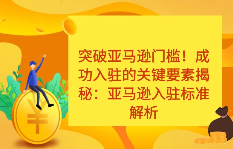 突破亚马逊门槛！成功入驻的关键要素揭秘：亚马逊入驻标准解析