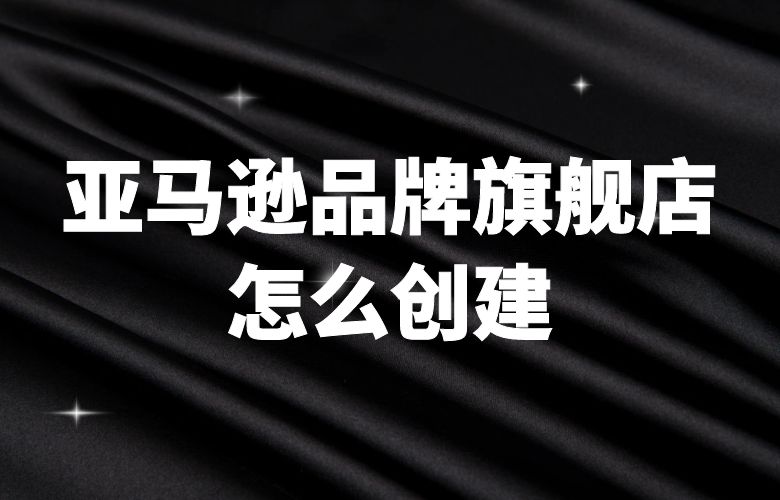 亚马逊品牌旗舰店怎么创建