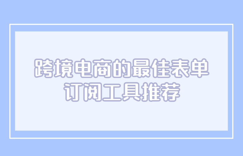 跨境电商的最佳表单订阅工具推荐