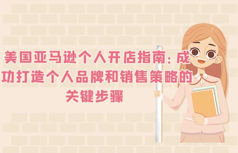 美国亚马逊个人开店指南：成功打造个人品牌和销售策略的关键步骤 