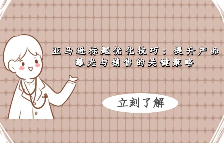 亚马逊标题优化技巧:提升产品曝光与销售的关键策略