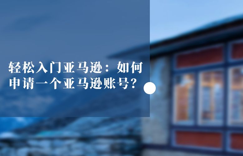 轻松入门亚马逊：如何申请一个亚马逊账号？