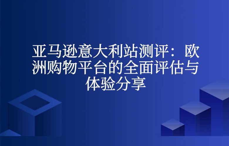 亚马逊意大利站测评：欧洲购物平台的全面评估与体验分享