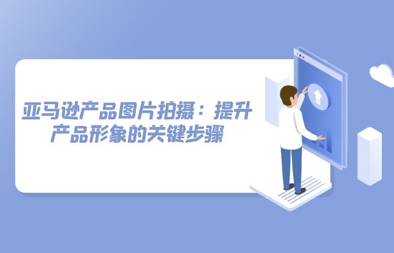 亚马逊产品图片拍摄：提升产品形象的关键步骤