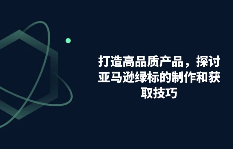 打造高品质产品，探讨亚马逊绿标的制作和获取技巧