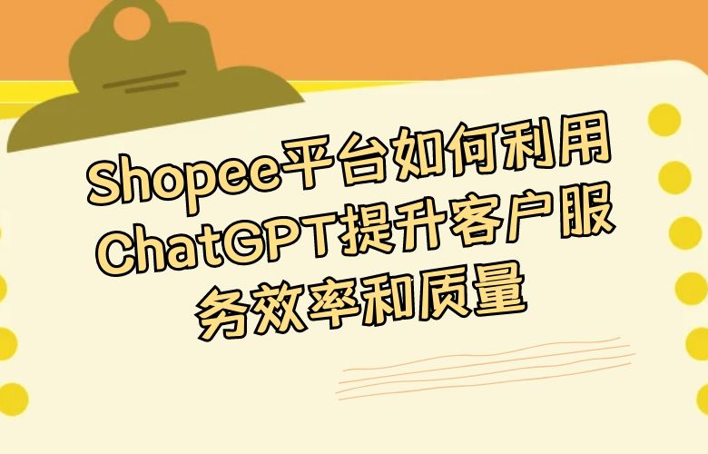 Shopee平台如何利用ChatGPT提升客户服务效率和质量?