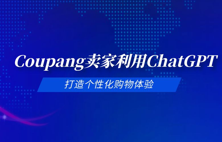 跨境卖家在Coupang利用ChatGPT技术,打造个性化购物体验,吸引更多顾客