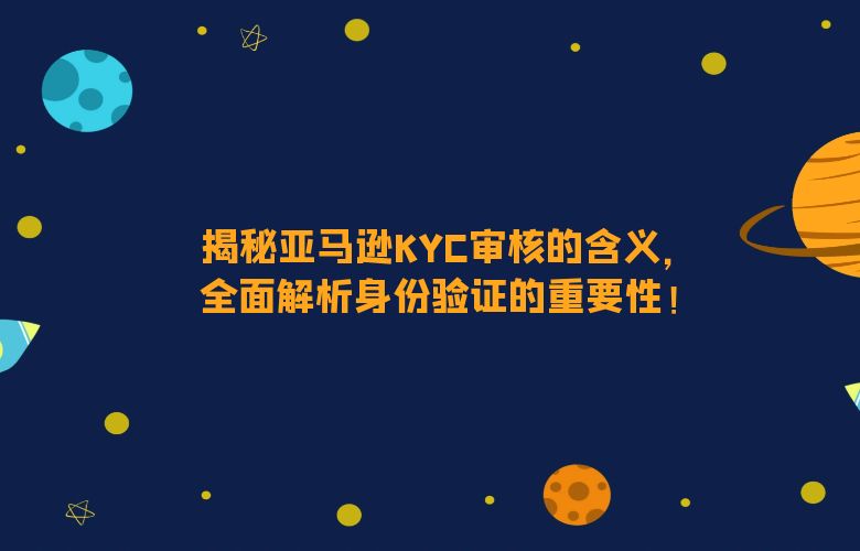 揭秘亚马逊KYC审核的含义,全面解析身份验证的重要性!