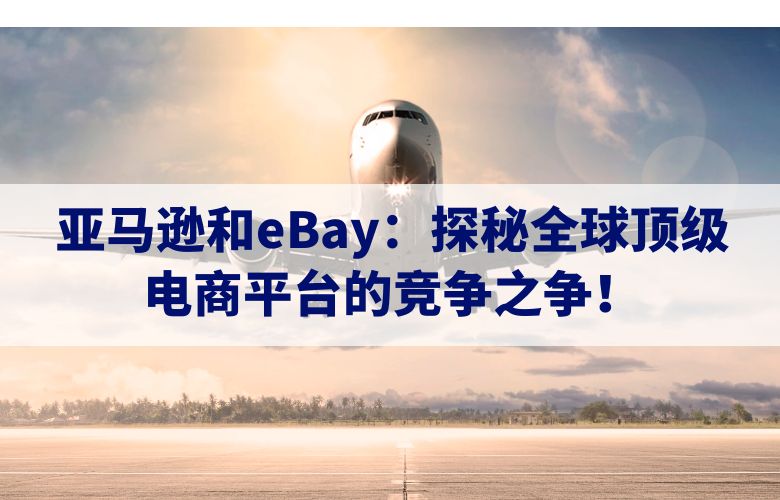 亚马逊和eBay：探秘全球顶级电商平台的竞争之争！