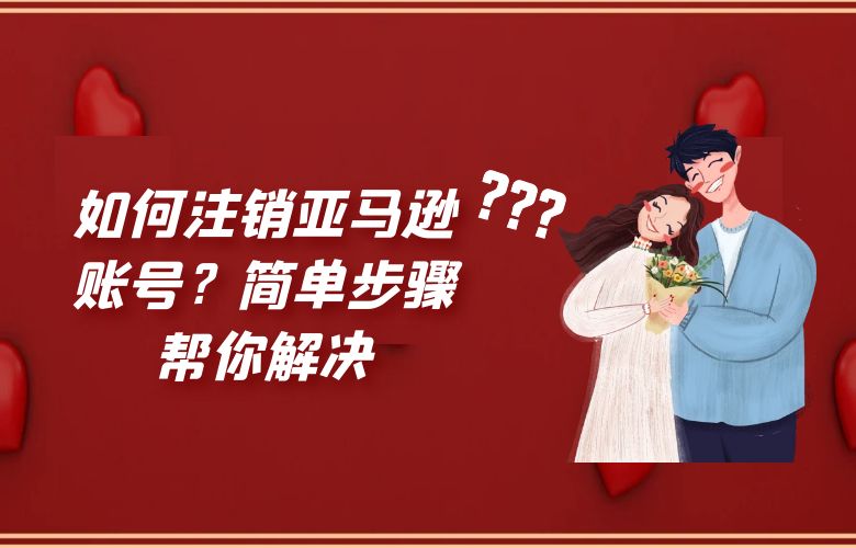 如何注销亚马逊账号？简单步骤帮你解决