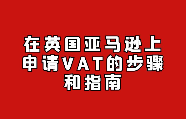 在英国亚马逊上申请VAT的步骤和指南