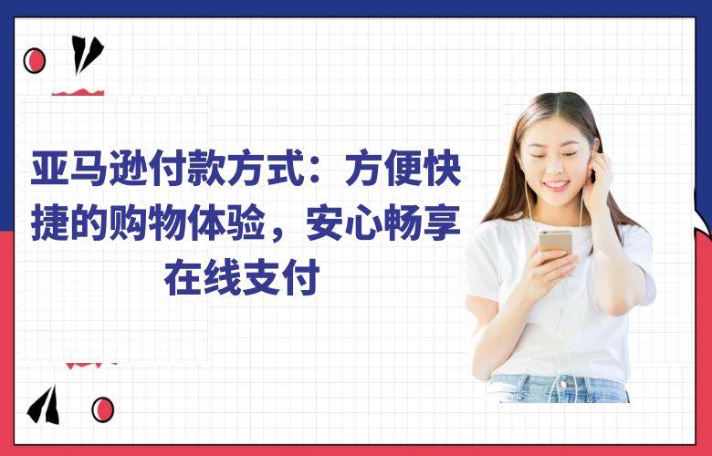 亚马逊付款方式：方便快捷的购物体验，安心畅享在线支付 