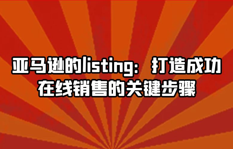 亚马逊的listing:打造成功在线销售的关键步骤