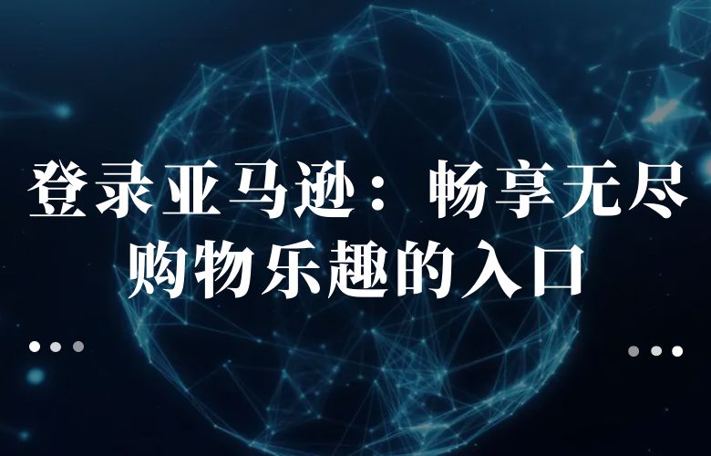 登录亚马逊:畅享无尽购物乐趣的入口