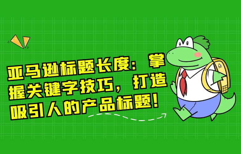 亚马逊标题长度：掌握关键字技巧，打造吸引人的产品标题！